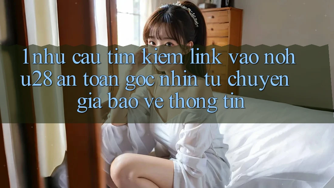 1. Nhu Cầu Tìm kiếm Link Vào Nohu28 An Toàn - Góc Nhìn Từ Chuyên Gia Bảo vệ thông tin 1. Nhu Cầu Tìm kiếm Link Vào Nohu28 An Toàn - Góc Nhìn Từ Chuyên Gia Bảo vệ thông tin