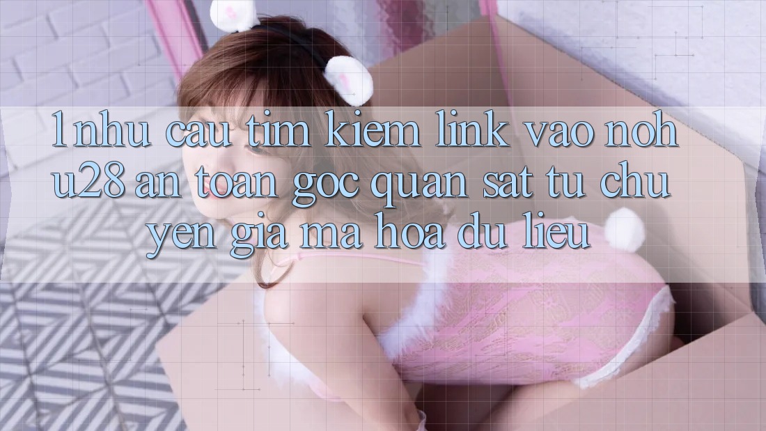 1. Nhu Cầu Tìm Kiếm Link Vào Nohu28 An Toàn - Góc Quan sát Từ Chuyên Gia Mã hóa dữ liệu 1. Nhu Cầu Tìm Kiếm Link Vào Nohu28 An Toàn - Góc Quan sát Từ Chuyên Gia Mã hóa dữ liệu