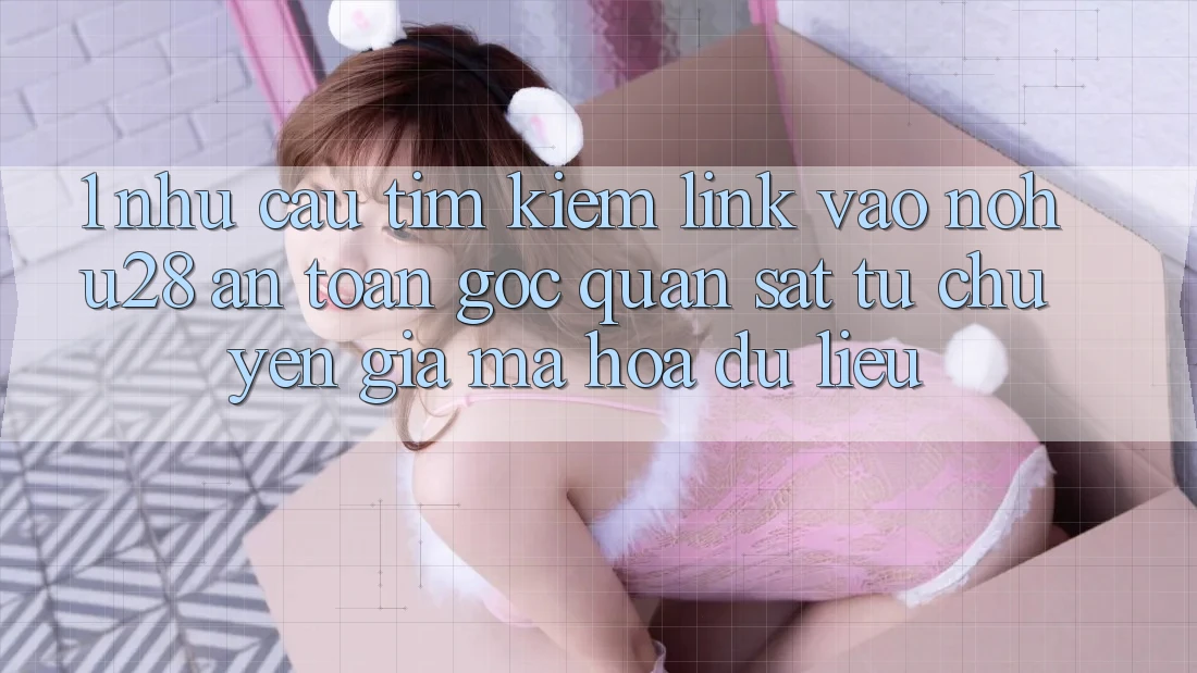 1. Nhu Cầu Tìm kiếm Link Vào Nohu28 An Toàn - Góc Quan sát Từ Chuyên Gia Mã hóa dữ liệu