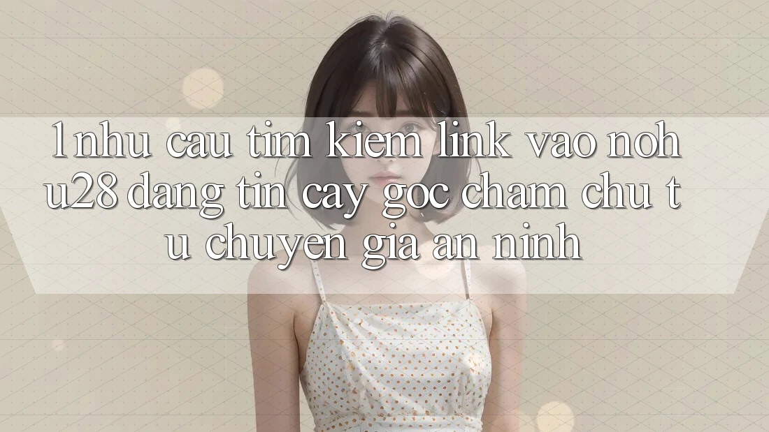 1. Nhu Cầu Tìm Kiếm Link Vào Nohu28 Đáng tin cậy - Góc Chăm chú Từ Chuyên Gia An ninh