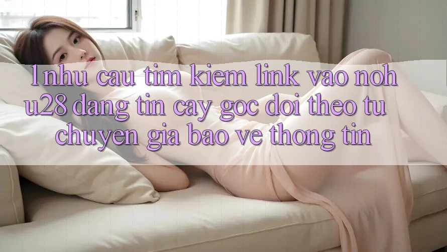 1. Nhu Cầu Tìm Kiếm Link Vào Nohu28 Đáng tin cậy - Góc Dõi theo Từ Chuyên Gia Bảo vệ thông tin 1. Nhu Cầu Tìm Kiếm Link Vào Nohu28 Đáng tin cậy - Góc Dõi theo Từ Chuyên Gia Bảo vệ thông tin