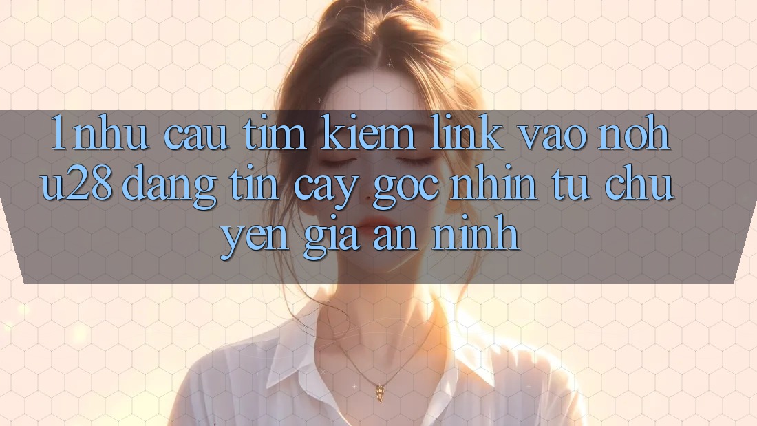 1. Nhu Cầu Tìm Kiếm Link Vào Nohu28 Đáng tin cậy - Góc Nhìn Từ Chuyên Gia An ninh