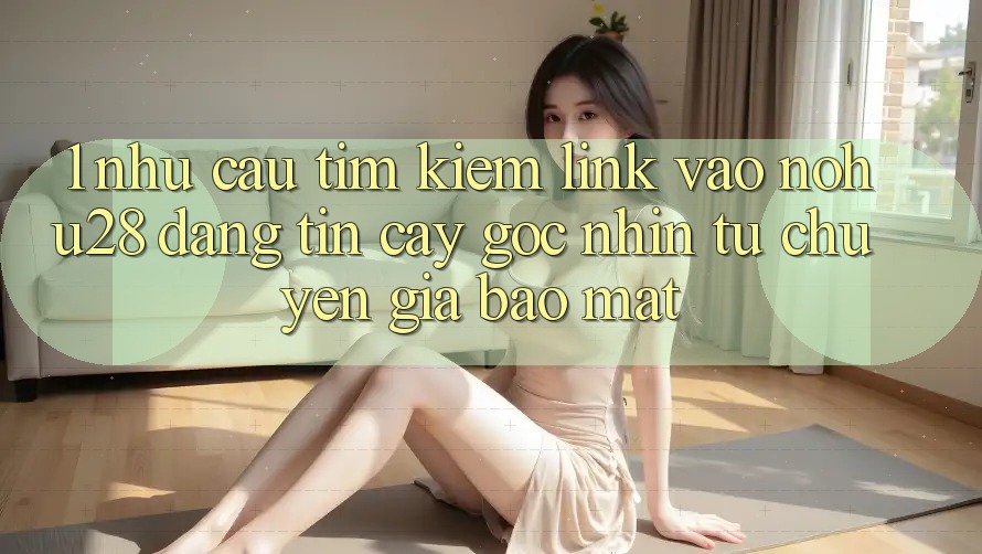 1. Nhu Cầu Tìm Kiếm Link Vào Nohu28 Đáng tin cậy - Góc Nhìn Từ Chuyên Gia Bảo Mật 1. Nhu Cầu Tìm Kiếm Link Vào Nohu28 Đáng tin cậy - Góc Nhìn Từ Chuyên Gia Bảo Mật