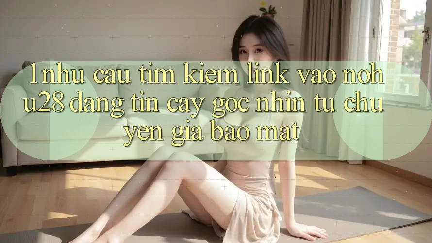 1. Nhu Cầu Tìm Kiếm Link Vào Nohu28 Đáng tin cậy - Góc Nhìn Từ Chuyên Gia Bảo Mật