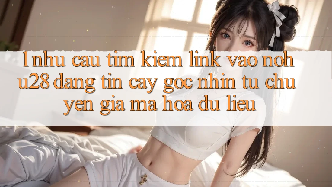 1. Nhu Cầu Tìm Kiếm Link Vào Nohu28 Đáng tin cậy - Góc Nhìn Từ Chuyên Gia Mã hóa dữ liệu 1. Nhu Cầu Tìm Kiếm Link Vào Nohu28 Đáng tin cậy - Góc Nhìn Từ Chuyên Gia Mã hóa dữ liệu