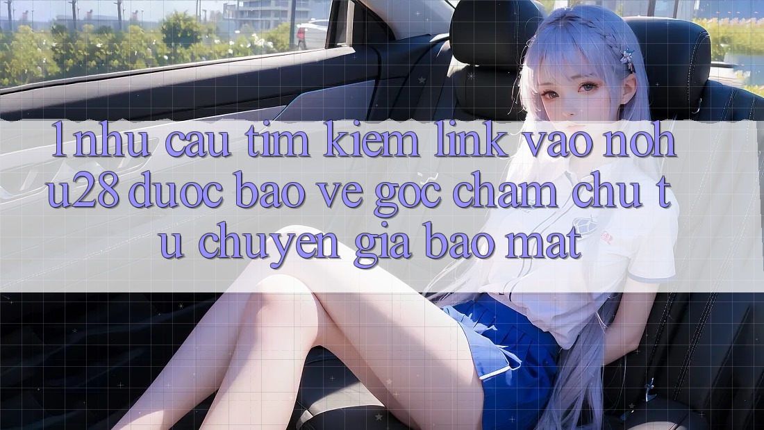 1. Nhu Cầu Tìm Kiếm Link Vào Nohu28 Được bảo vệ - Góc Chăm chú Từ Chuyên Gia Bảo Mật 1. Nhu Cầu Tìm Kiếm Link Vào Nohu28 Được bảo vệ - Góc Chăm chú Từ Chuyên Gia Bảo Mật