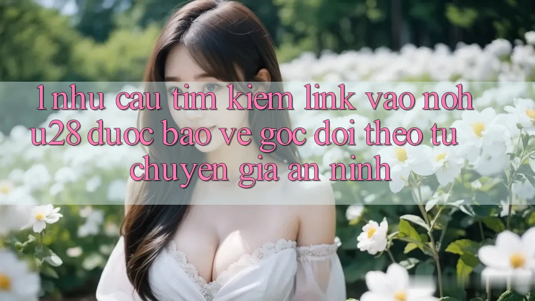1. Nhu Cầu Tìm Kiếm Link Vào Nohu28 Được bảo vệ - Góc Dõi theo Từ Chuyên Gia An ninh 1. Nhu Cầu Tìm Kiếm Link Vào Nohu28 Được bảo vệ - Góc Dõi theo Từ Chuyên Gia An ninh