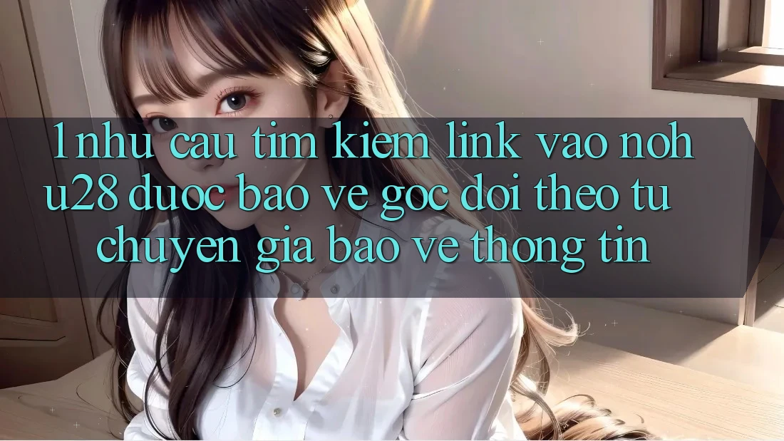 1. Nhu Cầu Tìm Kiếm Link Vào Nohu28 Được bảo vệ - Góc Dõi theo Từ Chuyên Gia Bảo vệ thông tin 1. Nhu Cầu Tìm Kiếm Link Vào Nohu28 Được bảo vệ - Góc Dõi theo Từ Chuyên Gia Bảo vệ thông tin