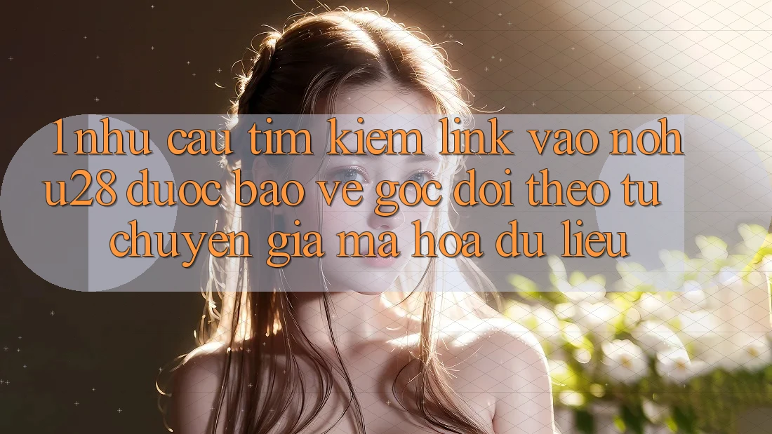 1. Nhu Cầu Tìm Kiếm Link Vào Nohu28 Được bảo vệ - Góc Dõi theo Từ Chuyên Gia Mã hóa dữ liệu
