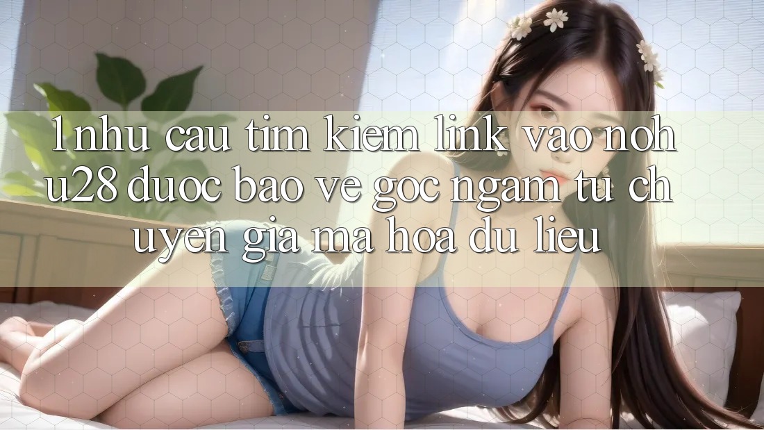 1. Nhu Cầu Tìm Kiếm Link Vào Nohu28 Được bảo vệ - Góc Ngắm Từ Chuyên Gia Mã hóa dữ liệu