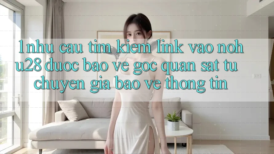 1. Nhu Cầu Tìm Kiếm Link Vào Nohu28 Được bảo vệ - Góc Quan sát Từ Chuyên Gia Bảo vệ thông tin 1. Nhu Cầu Tìm Kiếm Link Vào Nohu28 Được bảo vệ - Góc Quan sát Từ Chuyên Gia Bảo vệ thông tin
