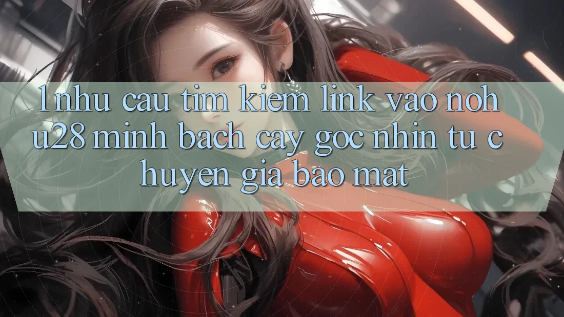 1. Nhu Cầu Tìm Kiếm Link Vào Nohu28 Minh bạch cậy - Góc Nhìn Từ Chuyên Gia Bảo Mật 1. Nhu Cầu Tìm Kiếm Link Vào Nohu28 Minh bạch cậy - Góc Nhìn Từ Chuyên Gia Bảo Mật