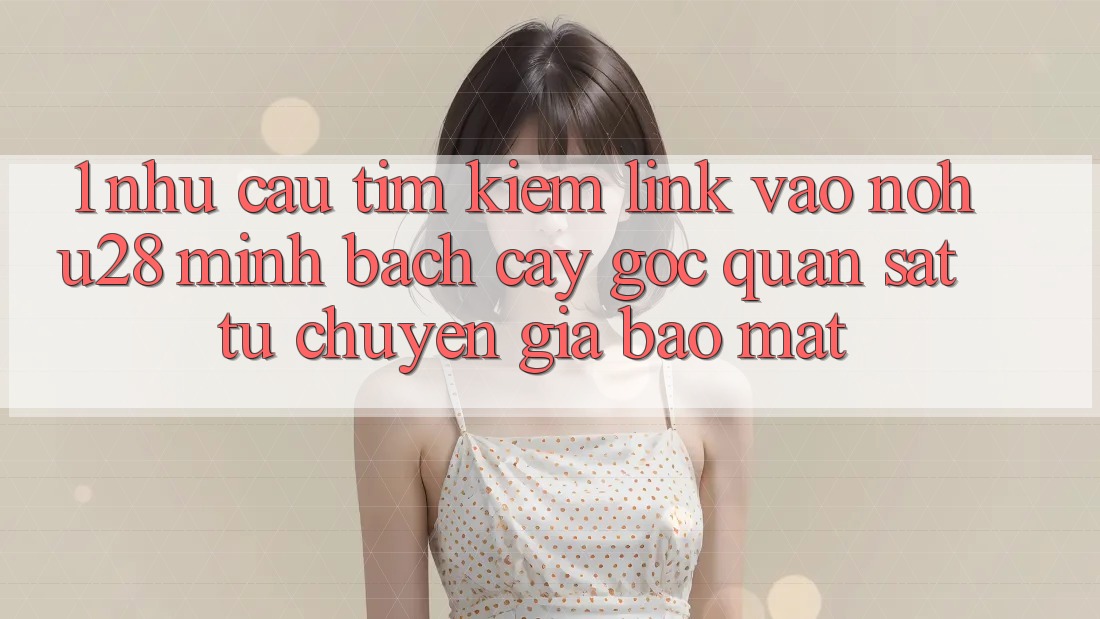 1. Nhu Cầu Tìm Kiếm Link Vào Nohu28 Minh bạch cậy - Góc Quan sát Từ Chuyên Gia Bảo Mật 1. Nhu Cầu Tìm Kiếm Link Vào Nohu28 Minh bạch cậy - Góc Quan sát Từ Chuyên Gia Bảo Mật