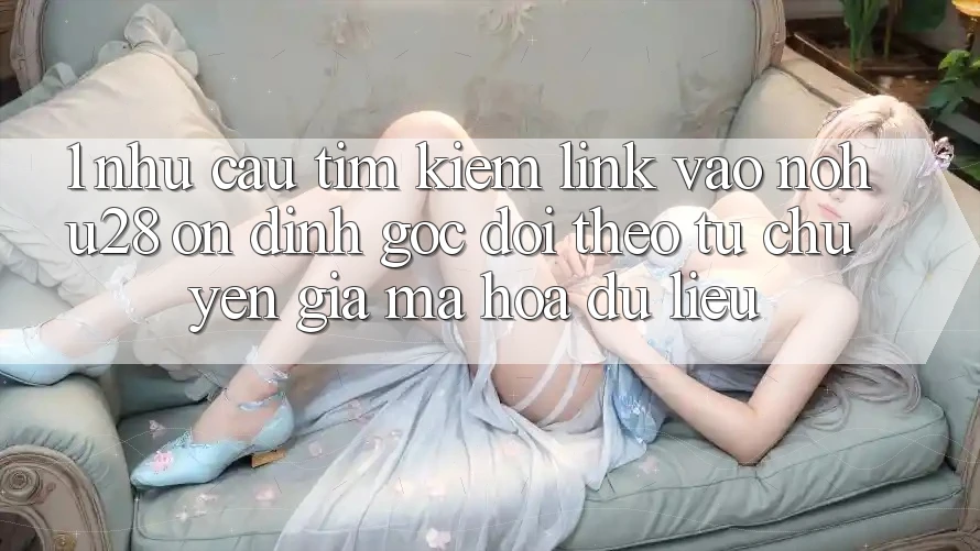 1. Nhu Cầu Tìm Kiếm Link Vào Nohu28 Ổn định - Góc Dõi theo Từ Chuyên Gia Mã hóa dữ liệu 1. Nhu Cầu Tìm Kiếm Link Vào Nohu28 Ổn định - Góc Dõi theo Từ Chuyên Gia Mã hóa dữ liệu