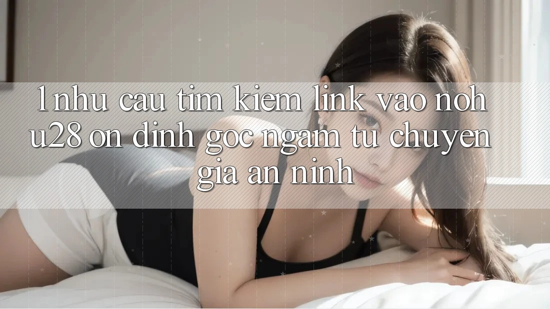 1. Nhu Cầu Tìm kiếm Link Vào Nohu28 Ổn định - Góc Ngắm Từ Chuyên Gia An ninh 1. Nhu Cầu Tìm kiếm Link Vào Nohu28 Ổn định - Góc Ngắm Từ Chuyên Gia An ninh