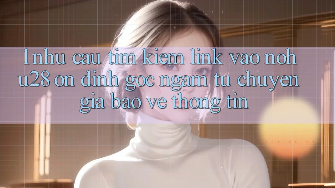 1. Nhu Cầu Tìm Kiếm Link Vào Nohu28 Ổn định - Góc Ngắm Từ Chuyên Gia Bảo vệ thông tin 1. Nhu Cầu Tìm Kiếm Link Vào Nohu28 Ổn định - Góc Ngắm Từ Chuyên Gia Bảo vệ thông tin