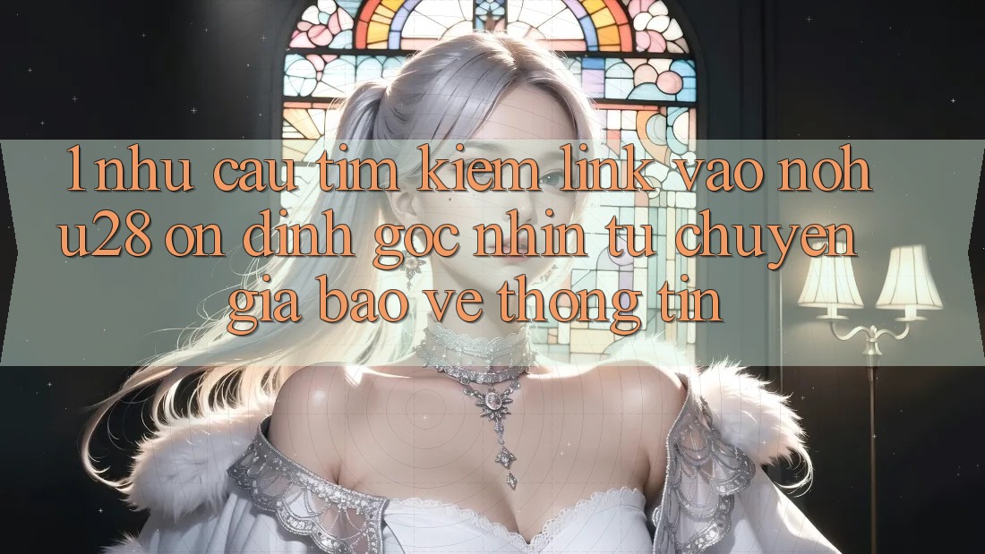 1. Nhu Cầu Tìm Kiếm Link Vào Nohu28 Ổn định - Góc Nhìn Từ Chuyên Gia Bảo vệ thông tin