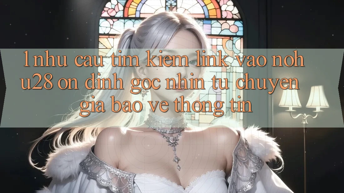 1. Nhu Cầu Tìm Kiếm Link Vào Nohu28 Ổn định - Góc Nhìn Từ Chuyên Gia Bảo vệ thông tin 1. Nhu Cầu Tìm Kiếm Link Vào Nohu28 Ổn định - Góc Nhìn Từ Chuyên Gia Bảo vệ thông tin