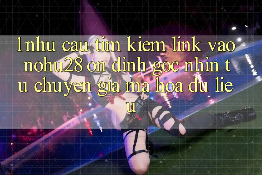 1. Nhu Cầu Tìm Kiếm Link Vào Nohu28 Ổn định - Góc Nhìn Từ Chuyên Gia Mã hóa dữ liệu 1. Nhu Cầu Tìm Kiếm Link Vào Nohu28 Ổn định - Góc Nhìn Từ Chuyên Gia Mã hóa dữ liệu