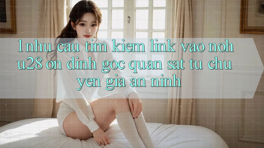 1. Nhu Cầu Tìm Kiếm Link Vào Nohu28 Ổn định - Góc Quan sát Từ Chuyên Gia An ninh 1. Nhu Cầu Tìm Kiếm Link Vào Nohu28 Ổn định - Góc Quan sát Từ Chuyên Gia An ninh
