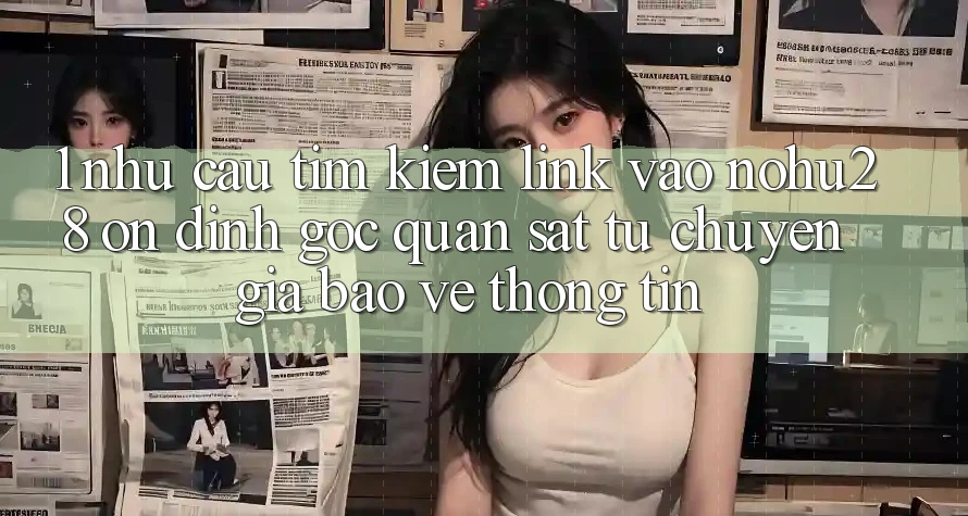 1. Nhu Cầu Tìm Kiếm Link Vào Nohu28 Ổn định - Góc Quan sát Từ Chuyên Gia Bảo vệ thông tin 1. Nhu Cầu Tìm Kiếm Link Vào Nohu28 Ổn định - Góc Quan sát Từ Chuyên Gia Bảo vệ thông tin