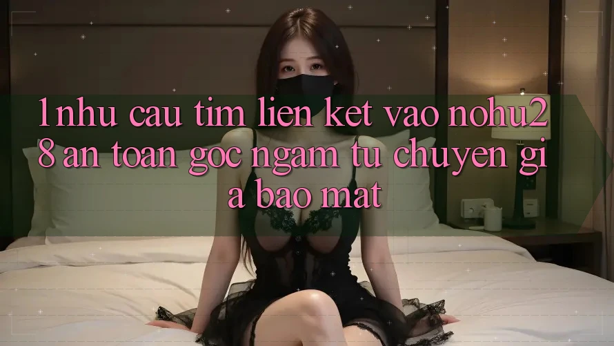 1. Nhu Cầu Tìm Liên kết Vào Nohu28 An Toàn - Góc Ngắm Từ Chuyên Gia Bảo Mật 1. Nhu Cầu Tìm Liên kết Vào Nohu28 An Toàn - Góc Ngắm Từ Chuyên Gia Bảo Mật
