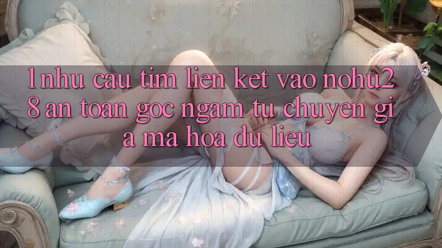 1. Nhu Cầu Tìm Liên kết Vào Nohu28 An Toàn - Góc Ngắm Từ Chuyên Gia Mã hóa dữ liệu