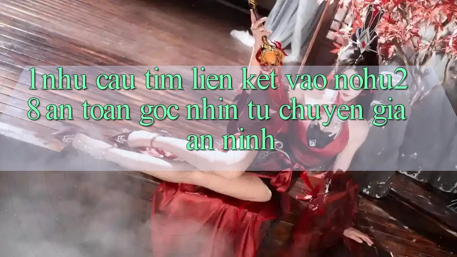 1. Nhu Cầu Tìm Liên kết Vào Nohu28 An Toàn - Góc Nhìn Từ Chuyên Gia An ninh 1. Nhu Cầu Tìm Liên kết Vào Nohu28 An Toàn - Góc Nhìn Từ Chuyên Gia An ninh