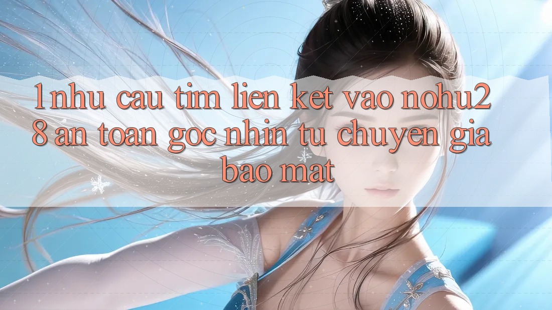 1. Nhu Cầu Tìm Liên kết Vào Nohu28 An Toàn - Góc Nhìn Từ Chuyên Gia Bảo Mật 1. Nhu Cầu Tìm Liên kết Vào Nohu28 An Toàn - Góc Nhìn Từ Chuyên Gia Bảo Mật