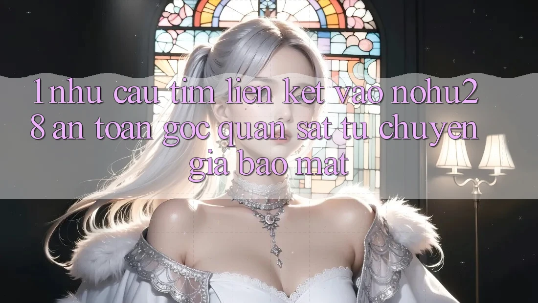 1. Nhu Cầu Tìm Liên kết Vào Nohu28 An Toàn - Góc Quan sát Từ Chuyên Gia Bảo Mật 1. Nhu Cầu Tìm Liên kết Vào Nohu28 An Toàn - Góc Quan sát Từ Chuyên Gia Bảo Mật