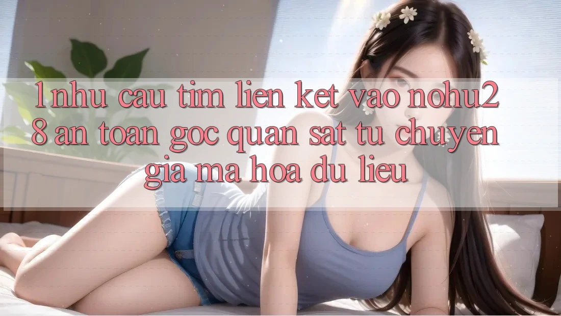 1. Nhu Cầu Tìm Liên kết Vào Nohu28 An Toàn - Góc Quan sát Từ Chuyên Gia Mã hóa dữ liệu 1. Nhu Cầu Tìm Liên kết Vào Nohu28 An Toàn - Góc Quan sát Từ Chuyên Gia Mã hóa dữ liệu