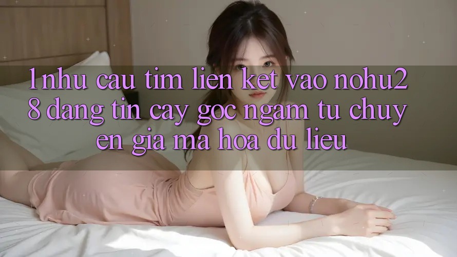 1. Nhu Cầu Tìm Liên kết Vào Nohu28 Đáng tin cậy - Góc Ngắm Từ Chuyên Gia Mã hóa dữ liệu 1. Nhu Cầu Tìm Liên kết Vào Nohu28 Đáng tin cậy - Góc Ngắm Từ Chuyên Gia Mã hóa dữ liệu