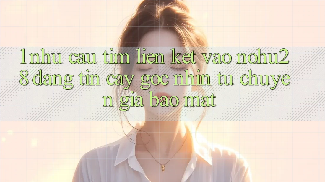 1. Nhu Cầu Tìm Liên kết Vào Nohu28 Đáng tin cậy - Góc Nhìn Từ Chuyên Gia Bảo Mật 1. Nhu Cầu Tìm Liên kết Vào Nohu28 Đáng tin cậy - Góc Nhìn Từ Chuyên Gia Bảo Mật