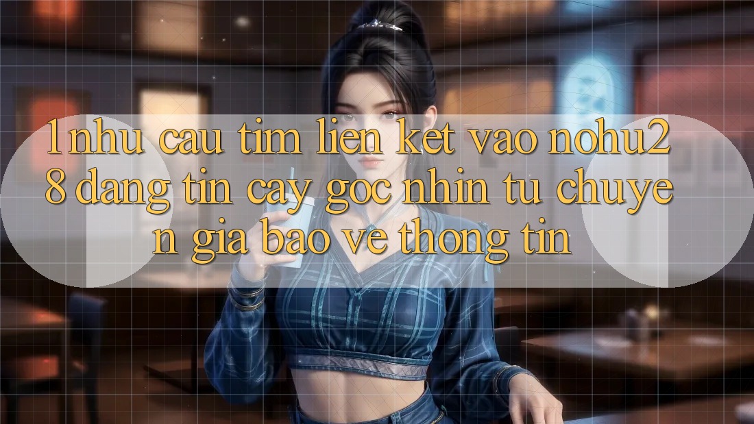 1. Nhu Cầu Tìm Liên kết Vào Nohu28 Đáng tin cậy - Góc Nhìn Từ Chuyên Gia Bảo vệ thông tin 1. Nhu Cầu Tìm Liên kết Vào Nohu28 Đáng tin cậy - Góc Nhìn Từ Chuyên Gia Bảo vệ thông tin