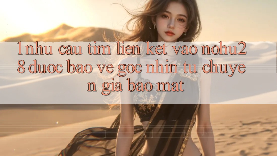 1. Nhu Cầu Tìm Liên kết Vào Nohu28 Được bảo vệ - Góc Nhìn Từ Chuyên Gia Bảo Mật 1. Nhu Cầu Tìm Liên kết Vào Nohu28 Được bảo vệ - Góc Nhìn Từ Chuyên Gia Bảo Mật