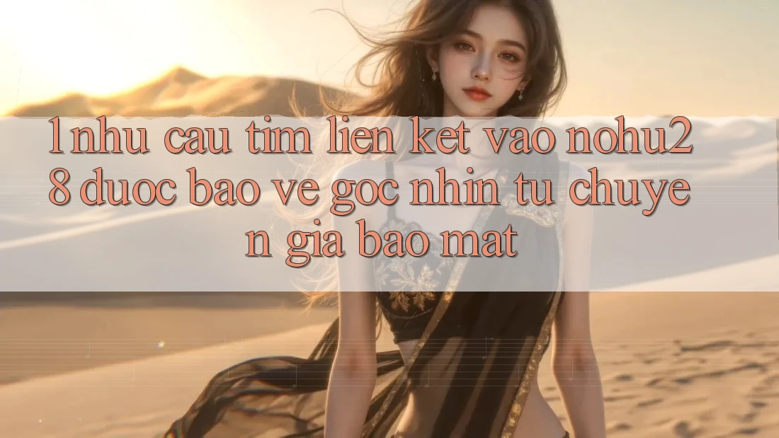 1. Nhu Cầu Tìm Liên kết Vào Nohu28 Được bảo vệ - Góc Nhìn Từ Chuyên Gia Bảo Mật 1. Nhu Cầu Tìm Liên kết Vào Nohu28 Được bảo vệ - Góc Nhìn Từ Chuyên Gia Bảo Mật