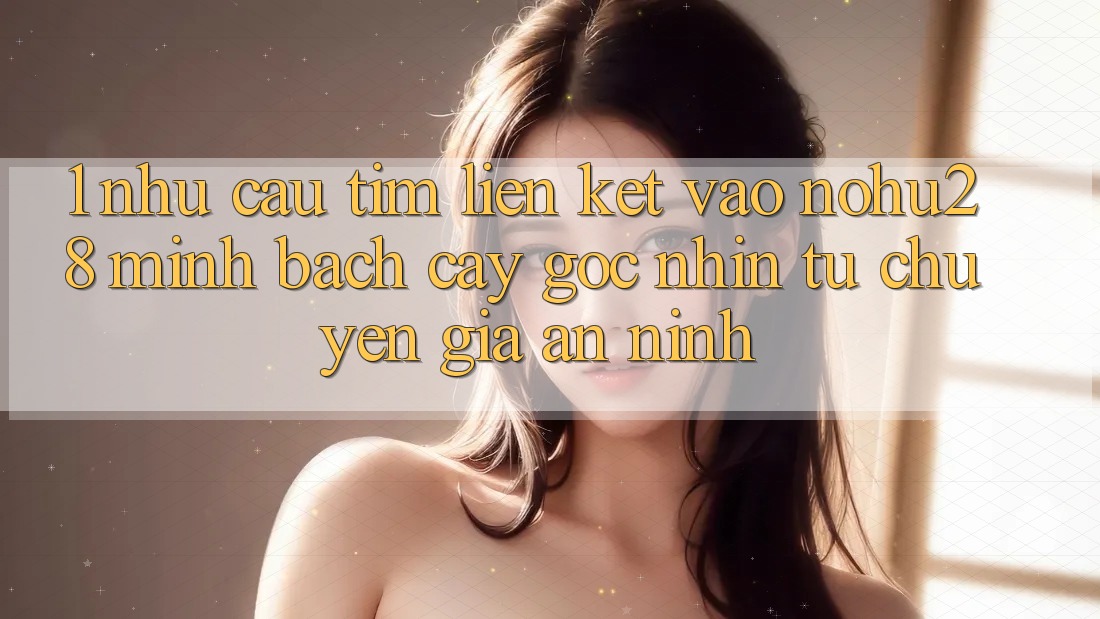 1. Nhu Cầu Tìm Liên kết Vào Nohu28 Minh bạch cậy - Góc Nhìn Từ Chuyên Gia An ninh 1. Nhu Cầu Tìm Liên kết Vào Nohu28 Minh bạch cậy - Góc Nhìn Từ Chuyên Gia An ninh
