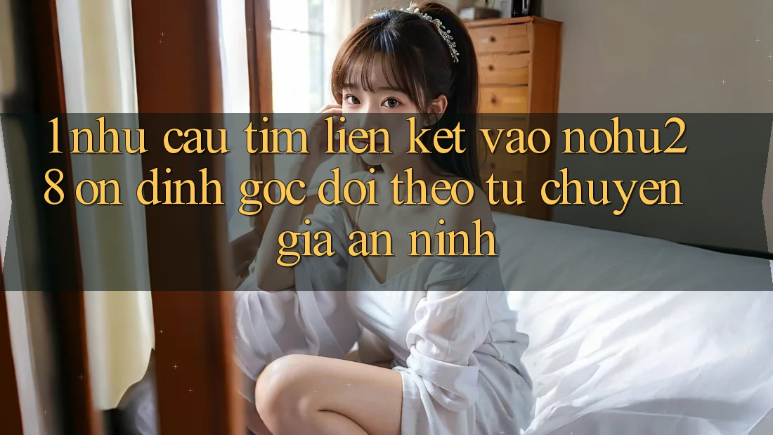 1. Nhu Cầu Tìm Liên kết Vào Nohu28 Ổn định - Góc Dõi theo Từ Chuyên Gia An ninh 1. Nhu Cầu Tìm Liên kết Vào Nohu28 Ổn định - Góc Dõi theo Từ Chuyên Gia An ninh