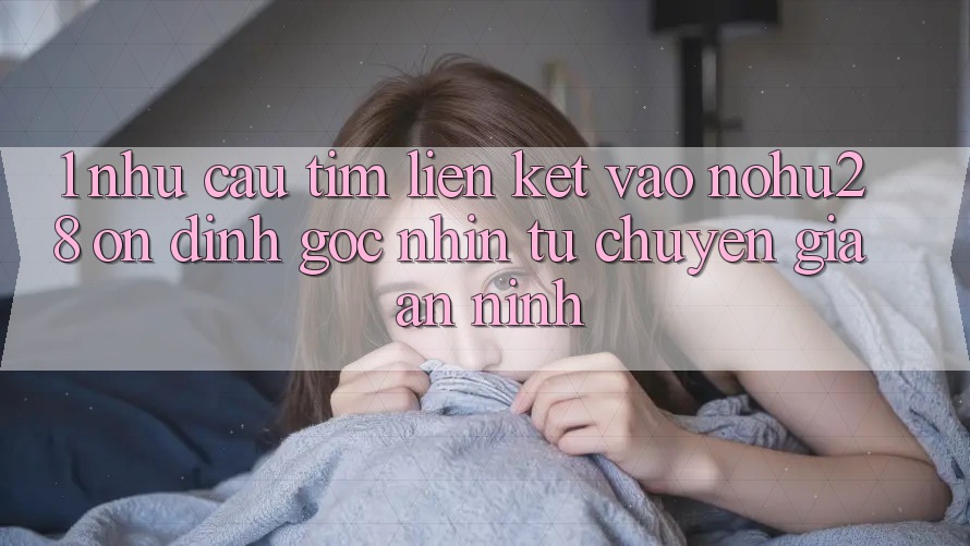 1. Nhu Cầu Tìm Liên kết Vào Nohu28 Ổn định - Góc Nhìn Từ Chuyên Gia An ninh 1. Nhu Cầu Tìm Liên kết Vào Nohu28 Ổn định - Góc Nhìn Từ Chuyên Gia An ninh