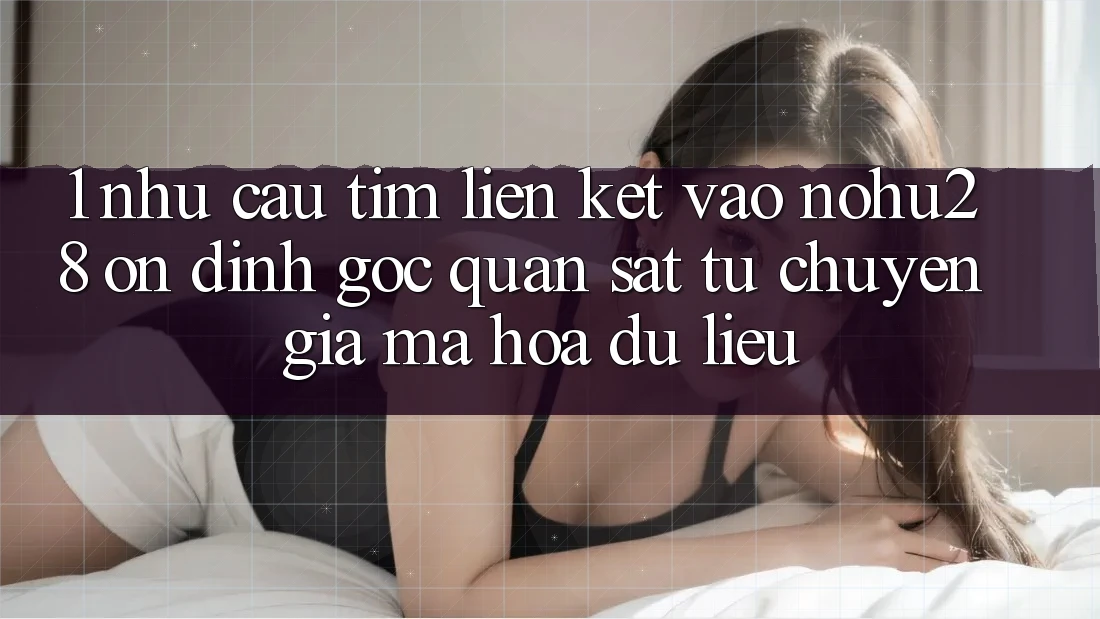1. Nhu Cầu Tìm Liên kết Vào Nohu28 Ổn định - Góc Quan sát Từ Chuyên Gia Mã hóa dữ liệu 1. Nhu Cầu Tìm Liên kết Vào Nohu28 Ổn định - Góc Quan sát Từ Chuyên Gia Mã hóa dữ liệu