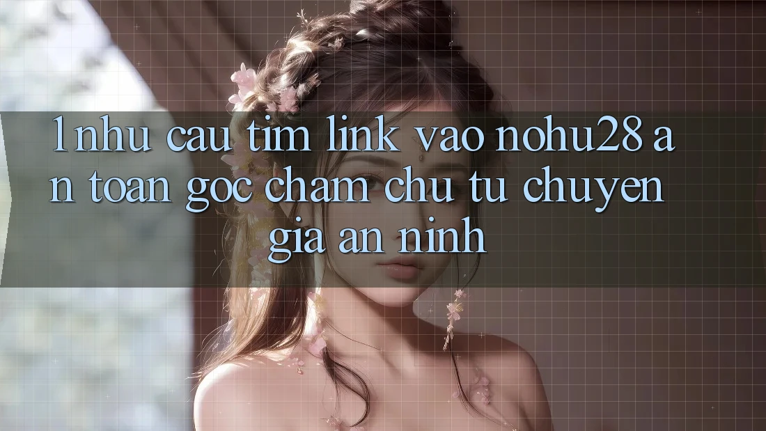 1. Nhu Cầu Tìm Link Vào Nohu28 An Toàn - Góc Chăm chú Từ Chuyên Gia An ninh 1. Nhu Cầu Tìm Link Vào Nohu28 An Toàn - Góc Chăm chú Từ Chuyên Gia An ninh