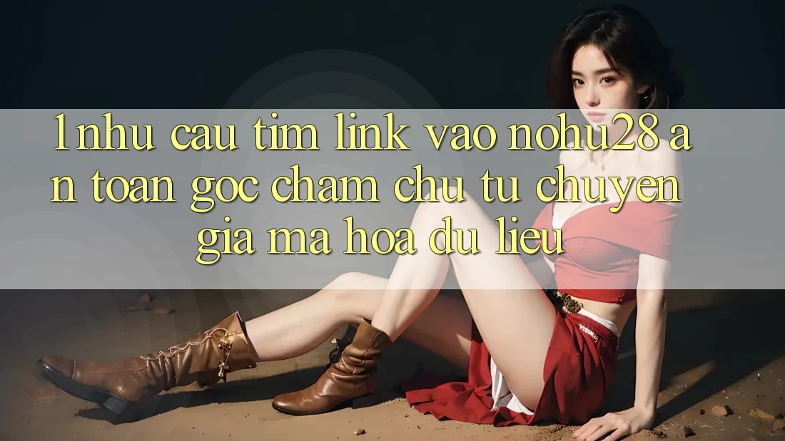 1. Nhu Cầu Tìm Link Vào Nohu28 An Toàn - Góc Chăm chú Từ Chuyên Gia Mã hóa dữ liệu 1. Nhu Cầu Tìm Link Vào Nohu28 An Toàn - Góc Chăm chú Từ Chuyên Gia Mã hóa dữ liệu