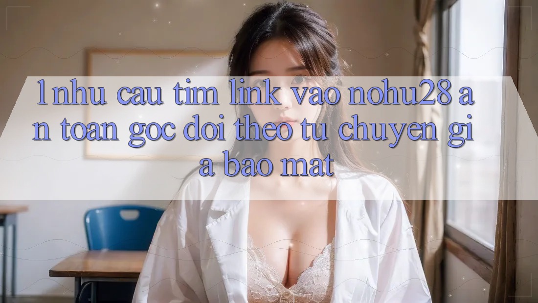 1. Nhu Cầu Tìm Link Vào Nohu28 An toàn - Góc Dõi theo Từ Chuyên Gia Bảo Mật 1. Nhu Cầu Tìm Link Vào Nohu28 An toàn - Góc Dõi theo Từ Chuyên Gia Bảo Mật