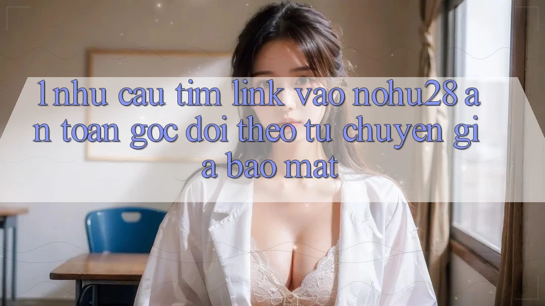 1. Nhu Cầu Tìm Link Vào Nohu28 An toàn - Góc Dõi theo Từ Chuyên Gia Bảo Mật 1. Nhu Cầu Tìm Link Vào Nohu28 An toàn - Góc Dõi theo Từ Chuyên Gia Bảo Mật