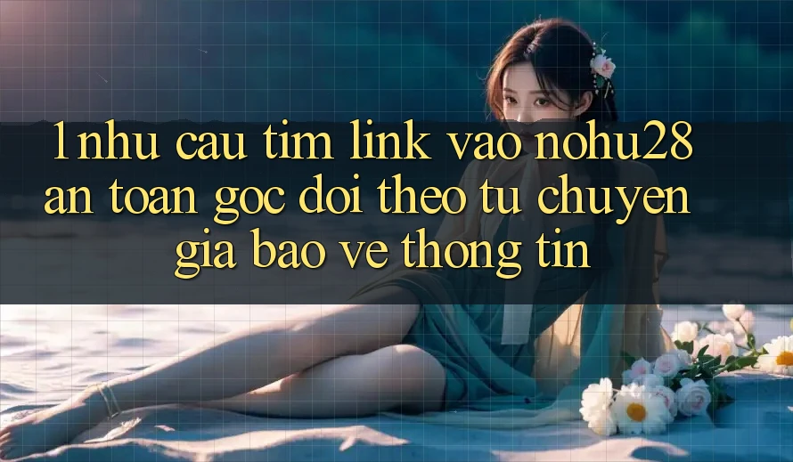 1. Nhu Cầu Tìm Link Vào Nohu28 An Toàn - Góc Dõi theo Từ Chuyên Gia Bảo vệ thông tin