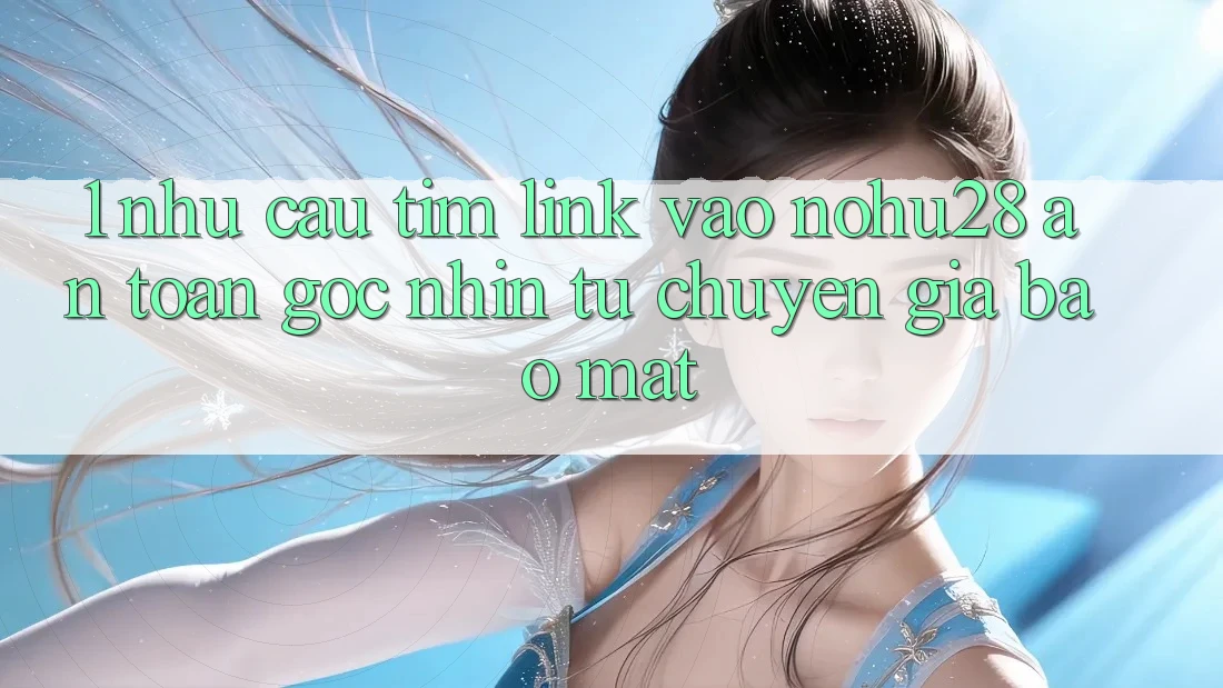 1. Nhu Cầu Tìm Link Vào Nohu28 An Toàn - Góc Nhìn Từ Chuyên Gia Bảo Mật 1. Nhu Cầu Tìm Link Vào Nohu28 An Toàn - Góc Nhìn Từ Chuyên Gia Bảo Mật