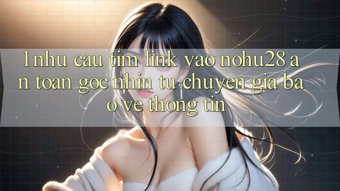 1. Nhu Cầu Tìm Link Vào Nohu28 An Toàn - Góc Nhìn Từ Chuyên Gia Bảo vệ thông tin 1. Nhu Cầu Tìm Link Vào Nohu28 An Toàn - Góc Nhìn Từ Chuyên Gia Bảo vệ thông tin