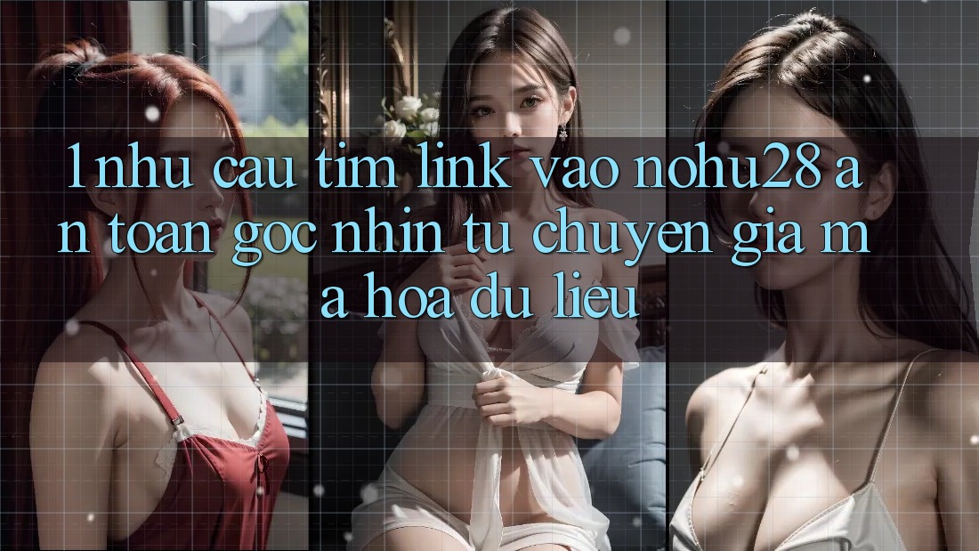1. Nhu Cầu Tìm Link Vào Nohu28 An Toàn - Góc Nhìn Từ Chuyên Gia Mã hóa dữ liệu 1. Nhu Cầu Tìm Link Vào Nohu28 An Toàn - Góc Nhìn Từ Chuyên Gia Mã hóa dữ liệu