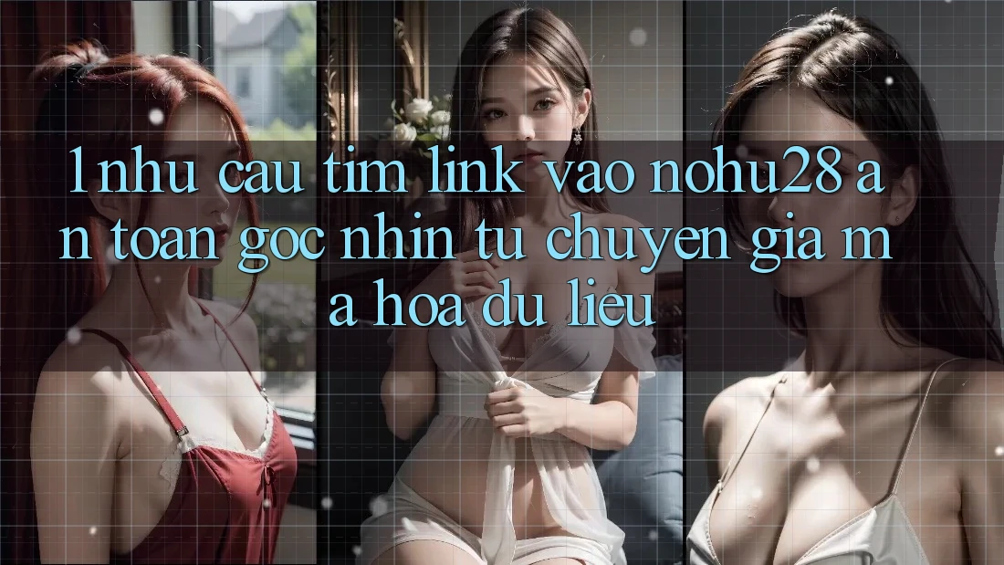 1. Nhu Cầu Tìm Link Vào Nohu28 An Toàn - Góc Nhìn Từ Chuyên Gia Mã hóa dữ liệu