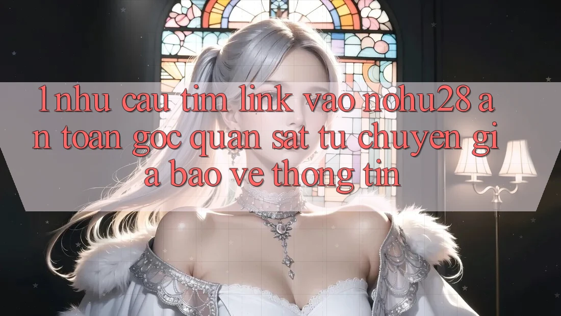 1. Nhu Cầu Tìm Link Vào Nohu28 An Toàn - Góc Quan sát Từ Chuyên Gia Bảo vệ thông tin 1. Nhu Cầu Tìm Link Vào Nohu28 An Toàn - Góc Quan sát Từ Chuyên Gia Bảo vệ thông tin